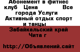 Абонемент в фитнес клуб › Цена ­ 23 000 - Все города Услуги » Активный отдых,спорт и танцы   . Забайкальский край,Чита г.